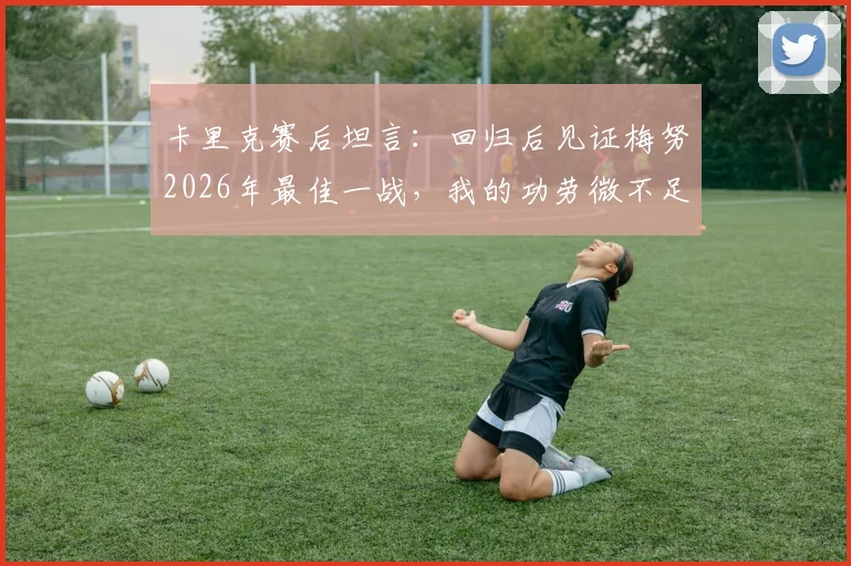 卡里克赛后坦言:回归后见证梅努2026年最佳一战,我的功劳微不足道
