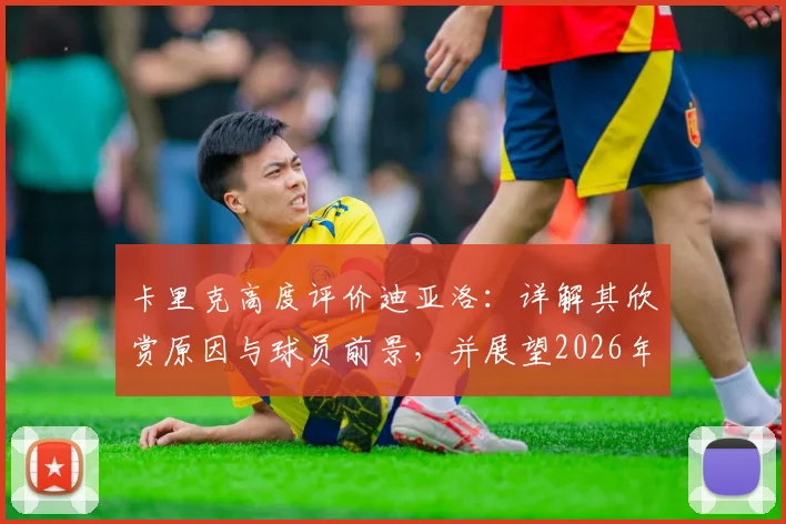卡里克高度评价迪亚洛：详解其欣赏原因与球员前景，并展望2026年率队冲击联赛冠军终极目标