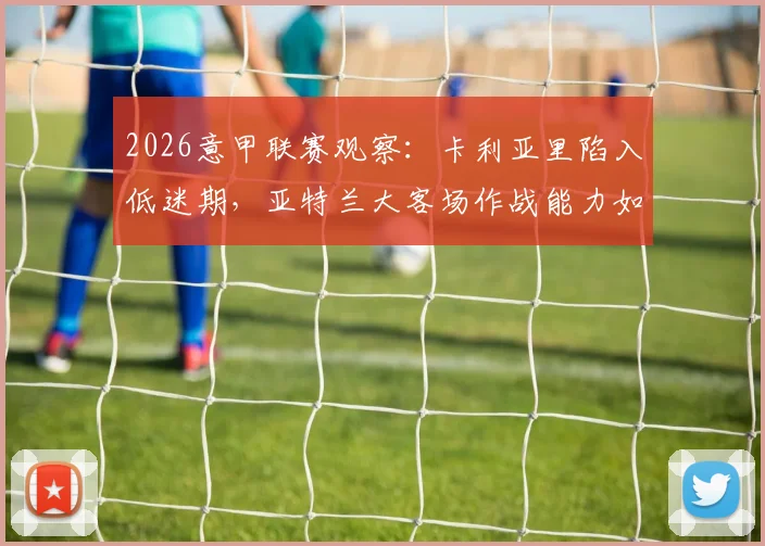 2026意甲联赛观察:卡利亚里陷入低迷期,亚特兰大客场作战能力如何突围?
