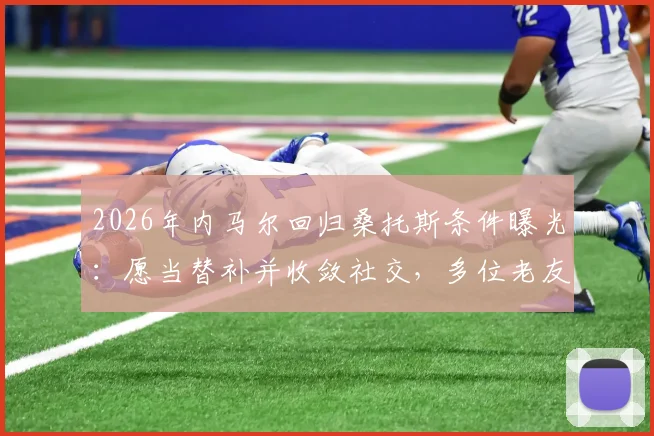 2026年内马尔回归桑托斯条件曝光：愿当替补并收敛社交，多位老友力促成行
