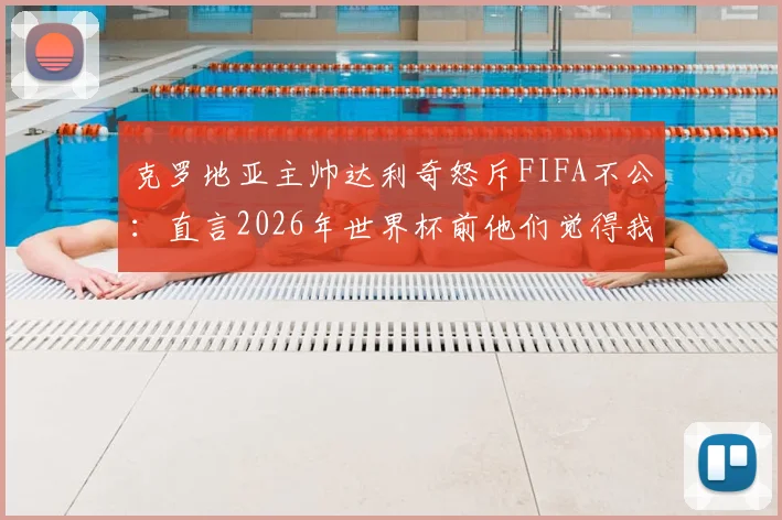 克罗地亚主帅达利奇怒斥FIFA不公:直言2026年世界杯前他们觉得我们碍眼,小国球队就不该被尊重吗?