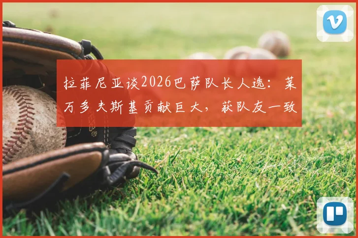 拉菲尼亚谈2026巴萨队长人选：莱万多夫斯基贡献巨大，获队友一致推崇