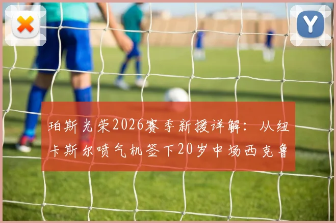 珀斯光荣2026赛季新援详解:从纽卡斯尔喷气机签下20岁中场西克鲁纳,签约两年前景分析
