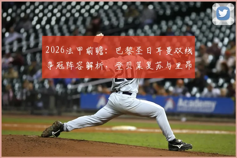 2026法甲前瞻：巴黎圣日耳曼双线争冠阵容解析，登贝莱复苏与里昂战绩下滑分析