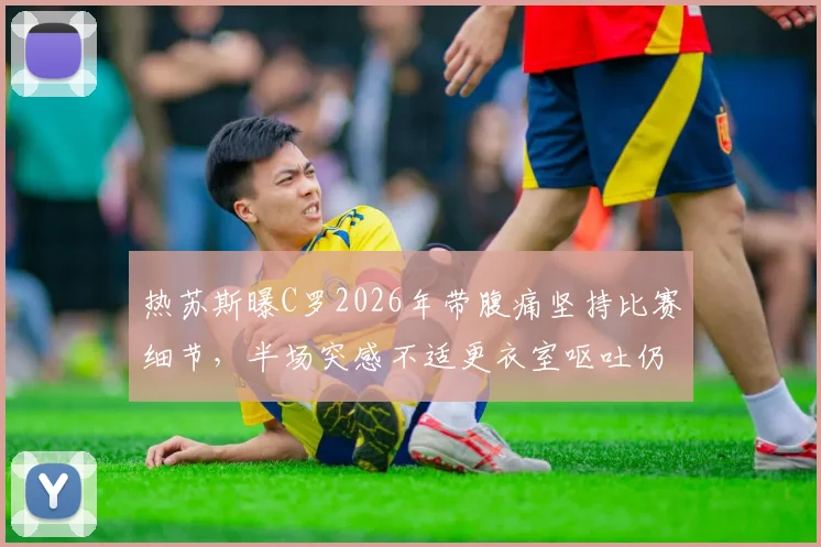 热苏斯曝C罗2026年带腹痛坚持比赛细节，半场突感不适更衣室呕吐仍不退场