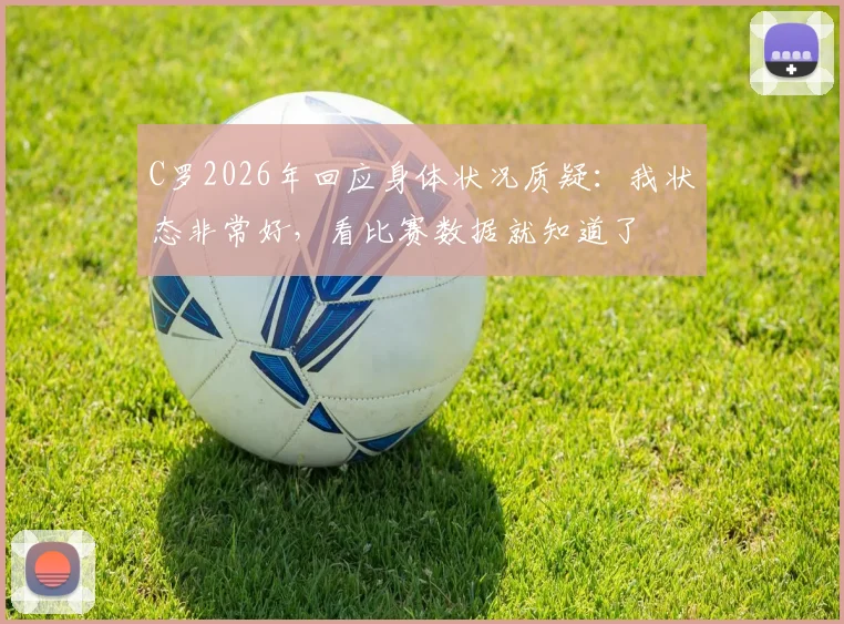 C罗2026年回应身体状况质疑:我状态非常好,看比赛数据就知道了