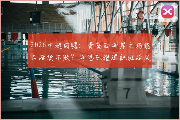 2026中超前瞻：青岛西海岸主场能否延续不败？海港队遭遇航班延误，球员状态成隐患
