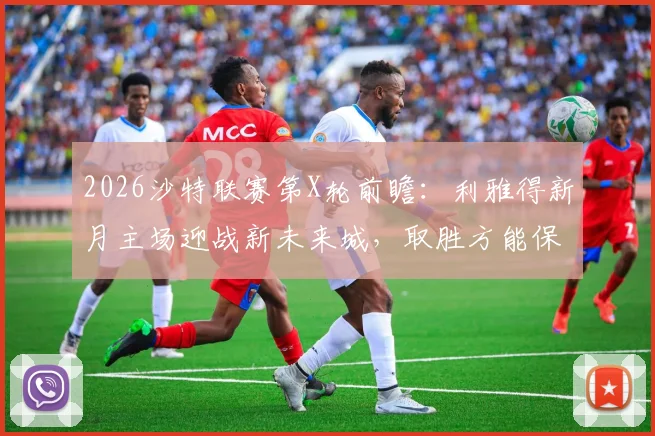 2026沙特联赛第X轮前瞻:利雅得新月主场迎战新未来城,取胜方能保留争冠悬念