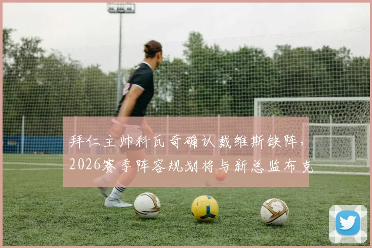 拜仁主帅科瓦奇确认戴维斯缺阵,2026赛季阵容规划将与新总监布克深入磋商