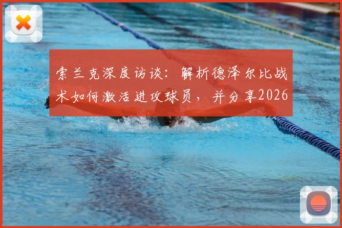 索兰克深度访谈:解析德泽尔比战术如何激活进攻球员,并分享2026新赛季远离伤病的备战心得