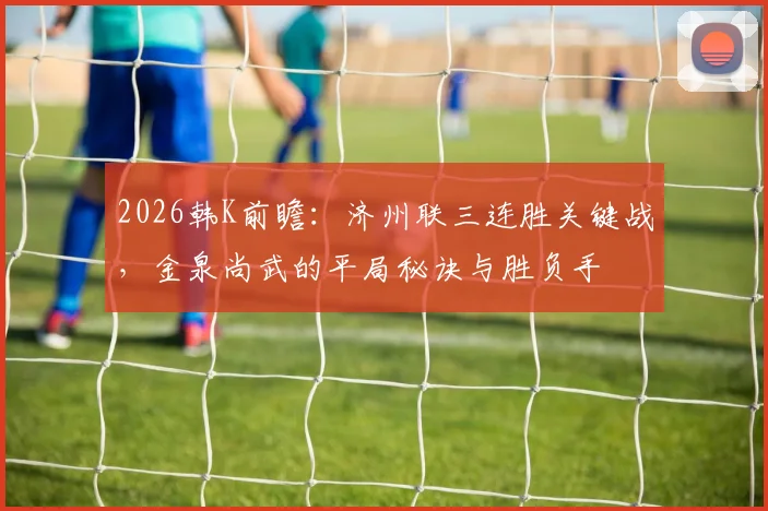 2026韩K前瞻：济州联三连胜关键战，金泉尚武的平局秘诀与胜负手