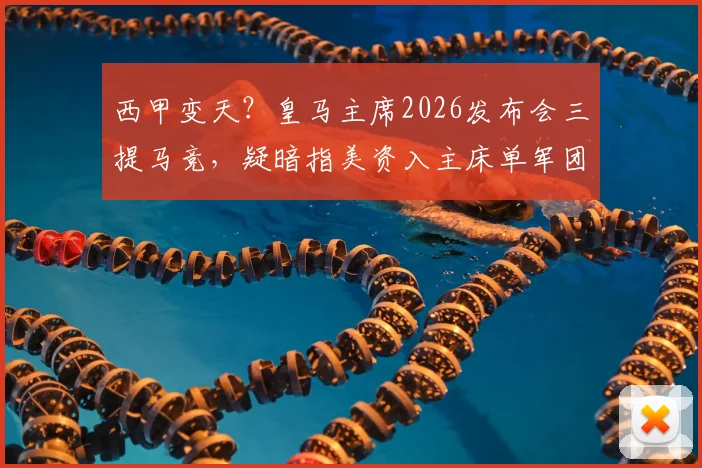 西甲变天?皇马主席2026发布会三提马竞,疑暗指美资入主床单军团引震荡