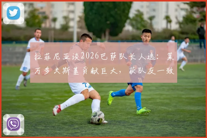 拉菲尼亚谈2026巴萨队长人选：莱万多夫斯基贡献巨大，获队友一致推崇