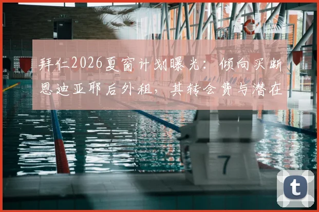 拜仁2026夏窗计划曝光:倾向买断恩迪亚耶后外租,其转会费与潜在下家分析