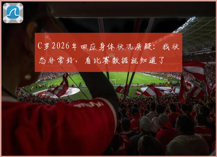 C罗2026年回应身体状况质疑：我状态非常好，看比赛数据就知道了