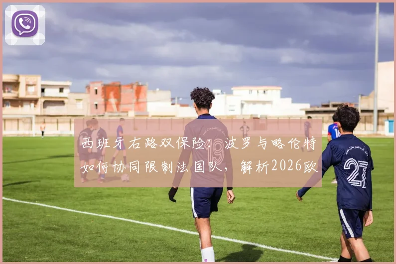 西班牙右路双保险：波罗与略伦特如何协同限制法国队，解析2026欧洲杯关键对决