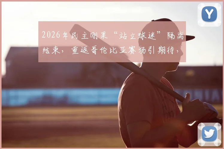 2026年民主刚果“站立球迷”隔离结束，重返哥伦比亚赛场引期待，球迷文化现象深度观察