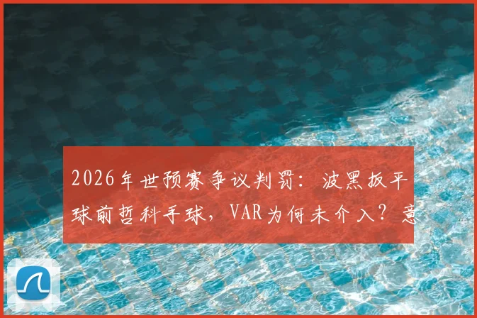 2026年世预赛争议判罚：波黑扳平球前哲科手球，VAR为何未介入？意大利媒体愤怒发声