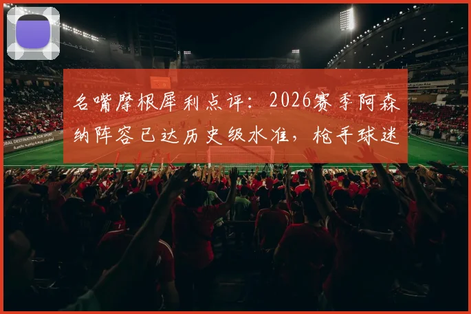 名嘴摩根犀利点评:2026赛季阿森纳阵容已达历史级水准,枪手球迷争论是否配得上冠军