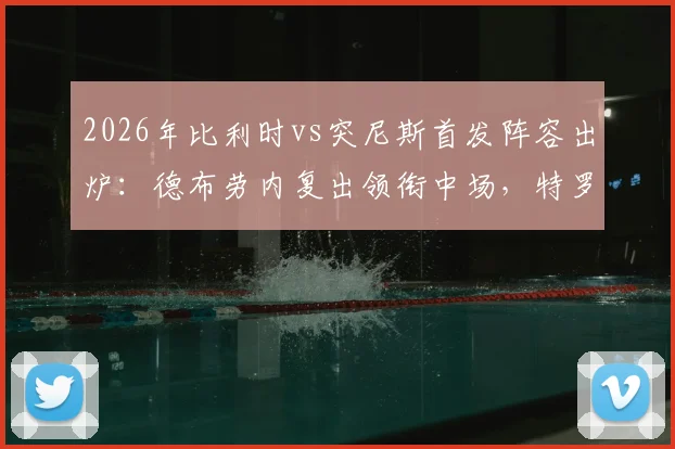 2026年比利时vs突尼斯首发阵容出炉:德布劳内复出领衔中场,特罗萨德与多库两翼齐飞,详解红魔战术变化