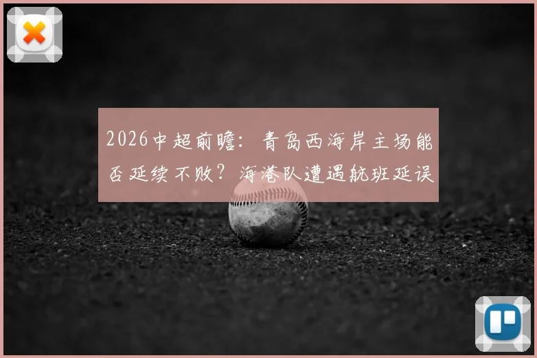 2026中超前瞻:青岛西海岸主场能否延续不败?海港队遭遇航班延误,球员状态成隐患