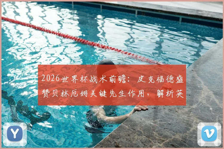 2026世界杯战术前瞻:皮克福德盛赞贝林厄姆关键先生作用,解析英格兰队如何克服逆境与追求进步的路径