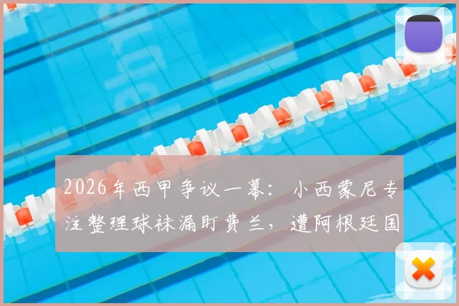 2026年西甲争议一幕:小西蒙尼专注整理球袜漏盯费兰,遭阿根廷国内舆论猛烈抨击