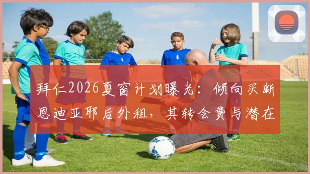 拜仁2026夏窗计划曝光：倾向买断恩迪亚耶后外租，其转会费与潜在下家分析