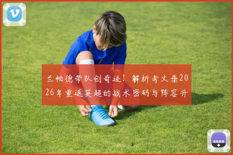 兰帕德带队创奇迹！解析考文垂2026年重返英超的战术密码与阵容升级前景