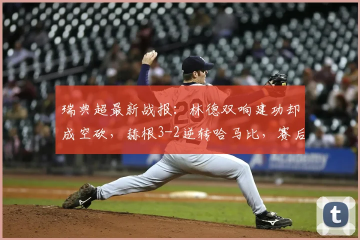 瑞典超最新战报:林德双响建功却成空砍,赫根3-2逆转哈马比,赛后复盘与球员数据解析