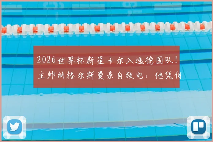 2026世界杯新星卡尔入选德国队!主帅纳格尔斯曼亲自致电,他凭何打动主帅?球员背景与前景分析