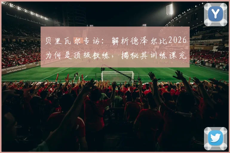 贝里瓦尔专访：解析德泽尔比2026为何是顶级教练，揭秘其训练课充满乐趣的独到方法