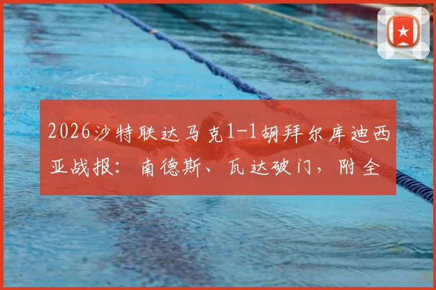2026沙特联达马克1-1胡拜尔库迪西亚战报:南德斯、瓦达破门,附全场集锦链接、技术统计与积分排名解读