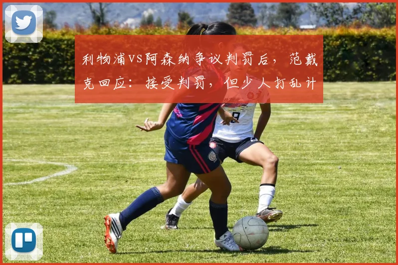 利物浦vs阿森纳争议判罚后，范戴克回应：接受判罚，但少人打乱计划，球队如何调整战术？