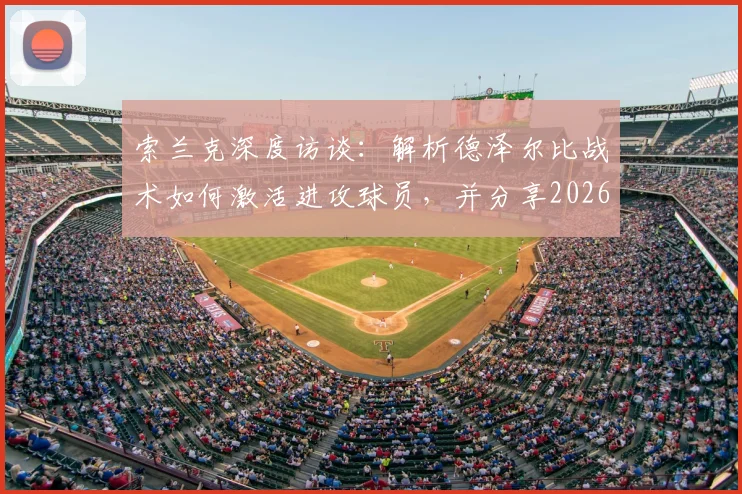 索兰克深度访谈:解析德泽尔比战术如何激活进攻球员,并分享2026新赛季远离伤病的备战心得