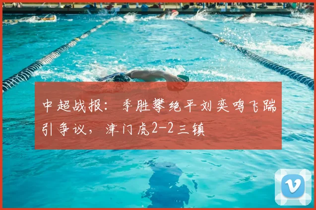 中超战报:季胜攀绝平刘奕鸣飞踹引争议,津门虎2-2三镇