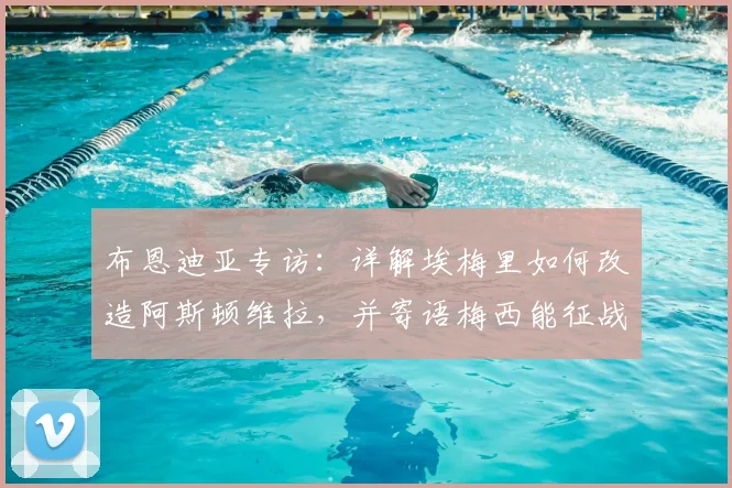 布恩迪亚专访：详解埃梅里如何改造阿斯顿维拉，并寄语梅西能征战2026年世界杯