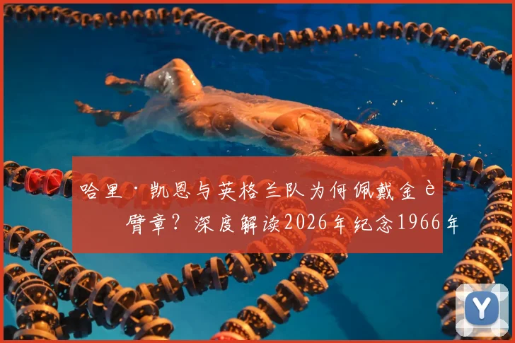 哈里·凯恩与英格兰队为何佩戴金色臂章？深度解读2026年纪念1966年冠军与凯恩金靴意义