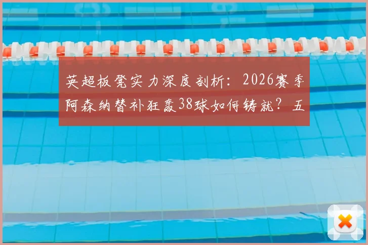 英超板凳实力深度剖析:2026赛季阿森纳替补狂轰38球如何铸就?五大联赛替补火力对比一览