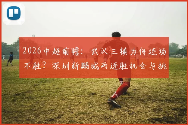2026中超前瞻：武汉三镇为何连场不胜？深圳新鹏城两连胜机会与挑战全解析