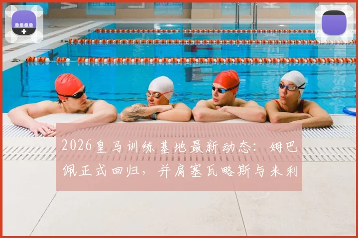 2026皇马训练基地最新动态:姆巴佩正式回归,并肩塞瓦略斯与米利唐完成高强度训练课
