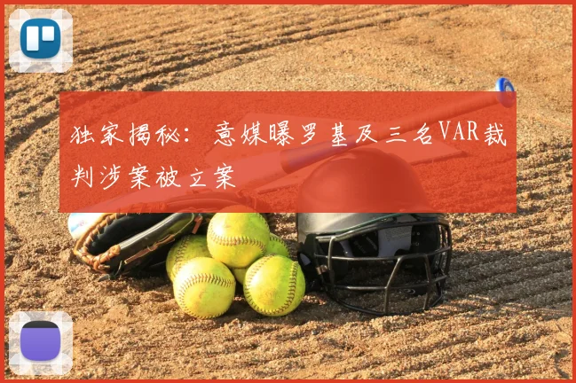 独家揭秘：意媒曝罗基及三名VAR裁判涉案被立案
