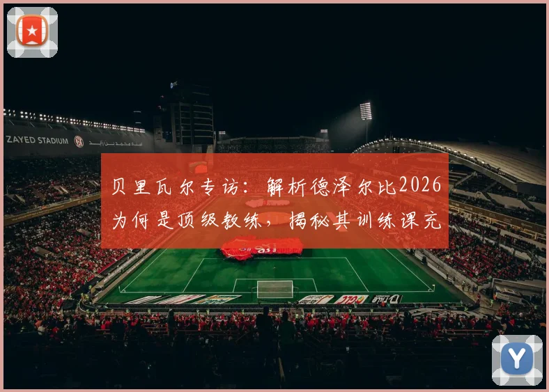 贝里瓦尔专访：解析德泽尔比2026为何是顶级教练，揭秘其训练课充满乐趣的独到方法