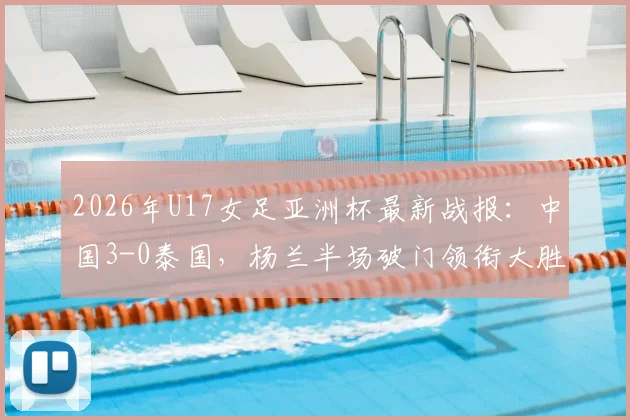 2026年U17女足亚洲杯最新战报:中国3-0泰国,杨兰半场破门领衔大胜,技术分析与赛事集锦速览