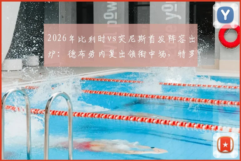 2026年比利时vs突尼斯首发阵容出炉：德布劳内复出领衔中场，特罗萨德与多库两翼齐飞，详解红魔战术变化