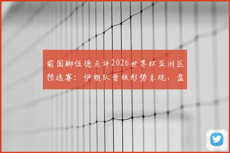 前国脚伍德点评2026世界杯亚洲区预选赛:伊朗队晋级形势乐观,盘点这支亚洲劲旅的强悍之处与对手应对策略