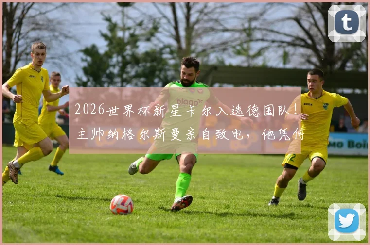 2026世界杯新星卡尔入选德国队！主帅纳格尔斯曼亲自致电，他凭何打动主帅？球员背景与前景分析