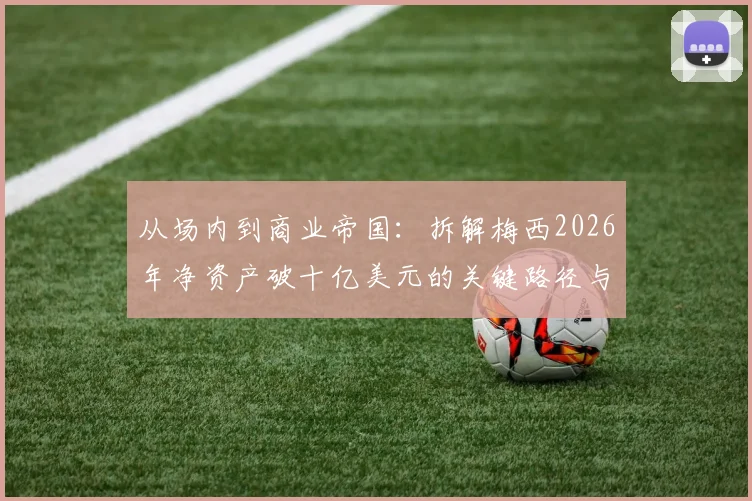 从场内到商业帝国：拆解梅西2026年净资产破十亿美元的关键路径与财富密码