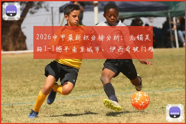 2026中甲最新积分榜分析：无锡吴钩1-1憾平南京城市，伊西奇破门难救主，孟振关键扳平球