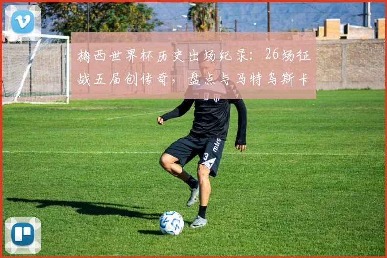 梅西世界杯历史出场纪录：26场征战五届创传奇，盘点与马特乌斯卡福等大佬数据对比